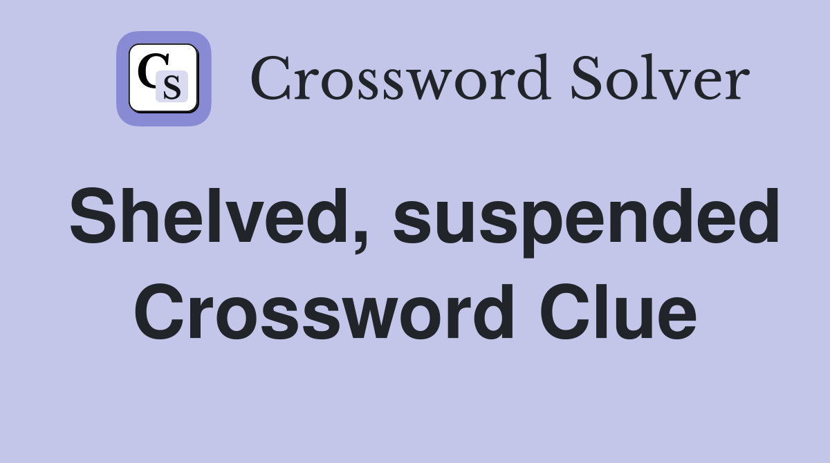 Shelved, suspended Crossword Clue