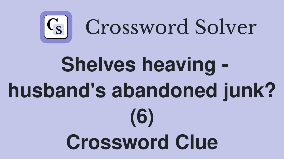 Shelves heaving - husband's abandoned junk? (6) Crossword Clue