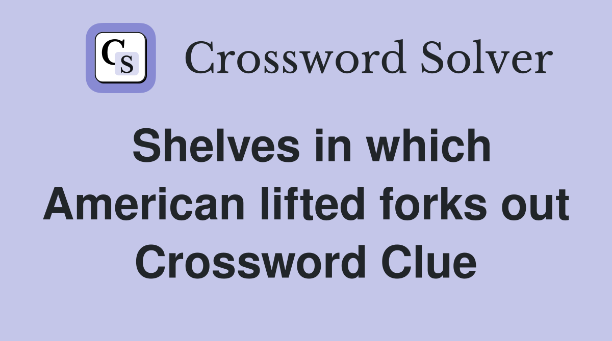 Shelves in which American lifted forks out Crossword Clue
