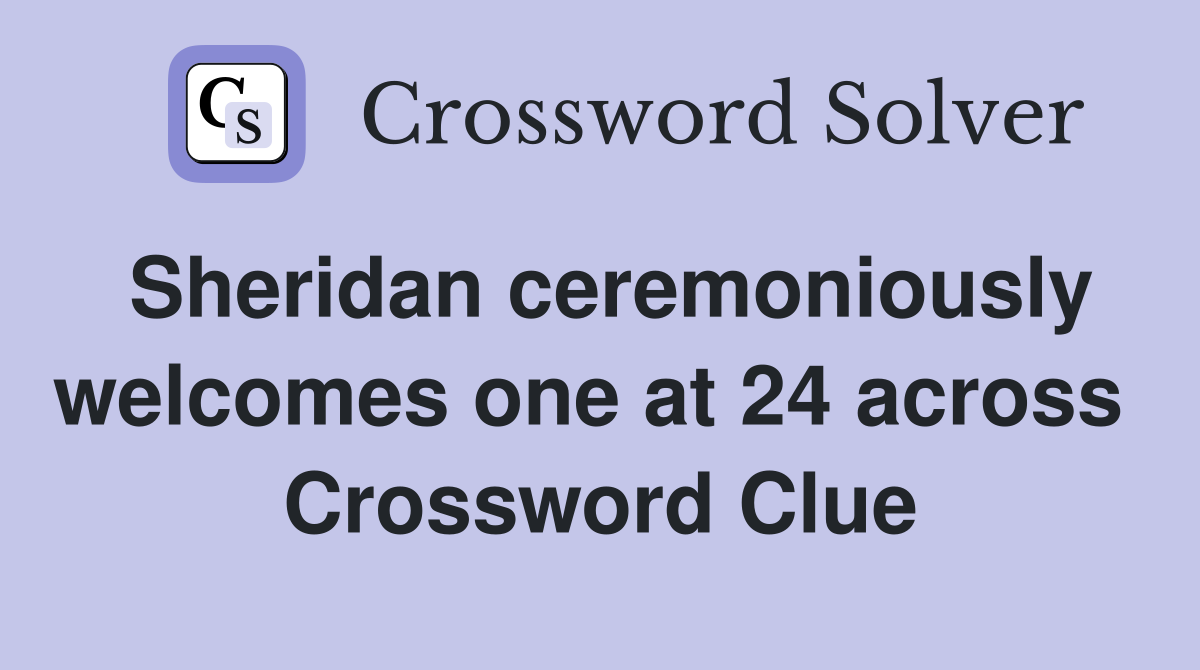 Sheridan ceremoniously welcomes one at 24 across  Crossword Clue
