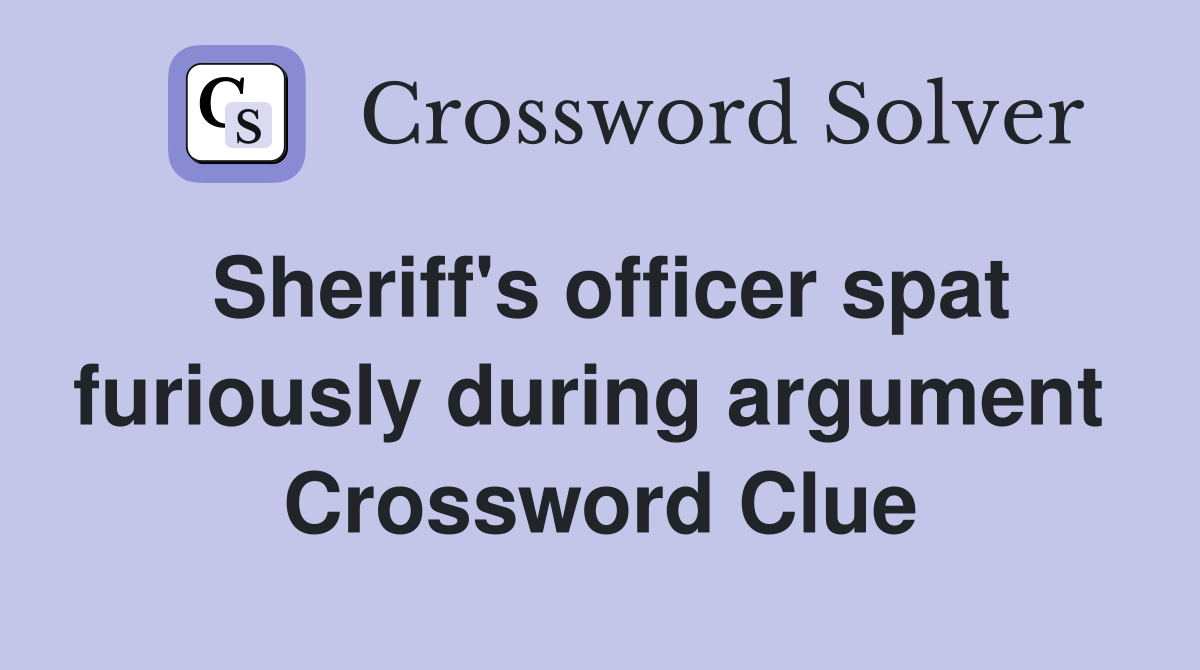 Sheriff's officer spat furiously during argument  Crossword Clue