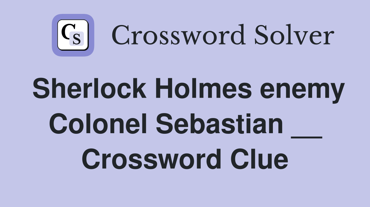 Sherlock Holmes enemy Colonel Sebastian __ Crossword Clue