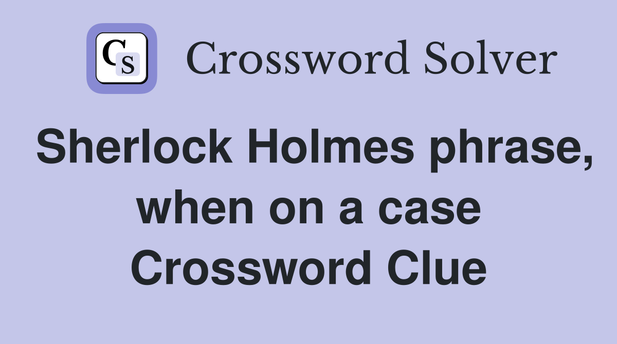 Sherlock Holmes phrase, when on a case Crossword Clue