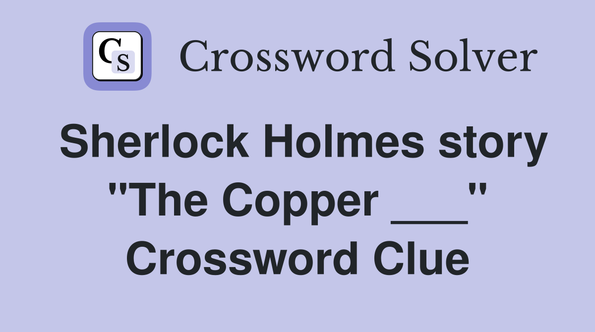 Sherlock Holmes story "The Copper ___" Crossword Clue