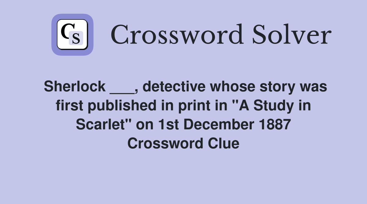 Sherlock ___, detective whose story was first published in print in "A Study in Scarlet" on 1st December 1887 Crossword Clue