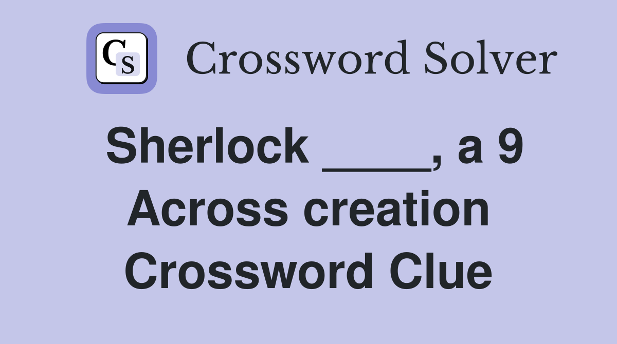 Sherlock ____, a 9 Across creation Crossword Clue