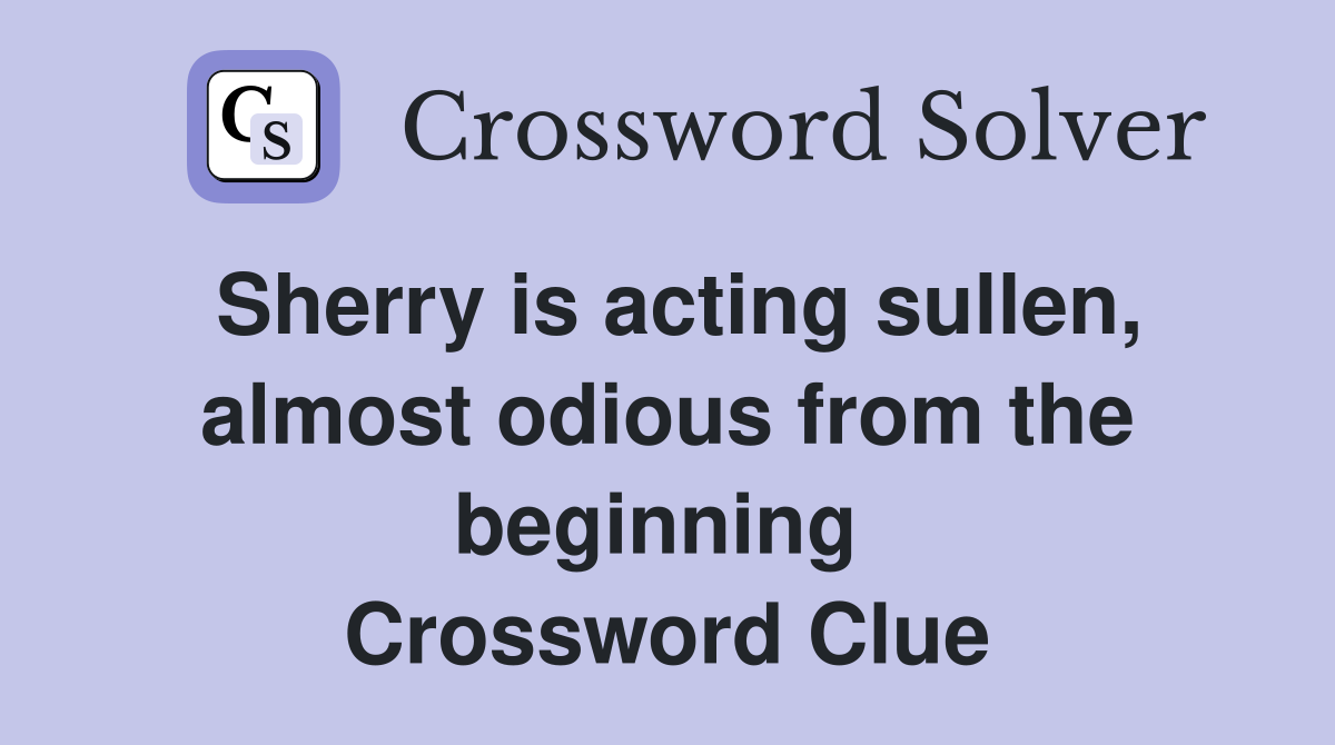 Sherry is acting sullen, almost odious from the beginning  Crossword Clue