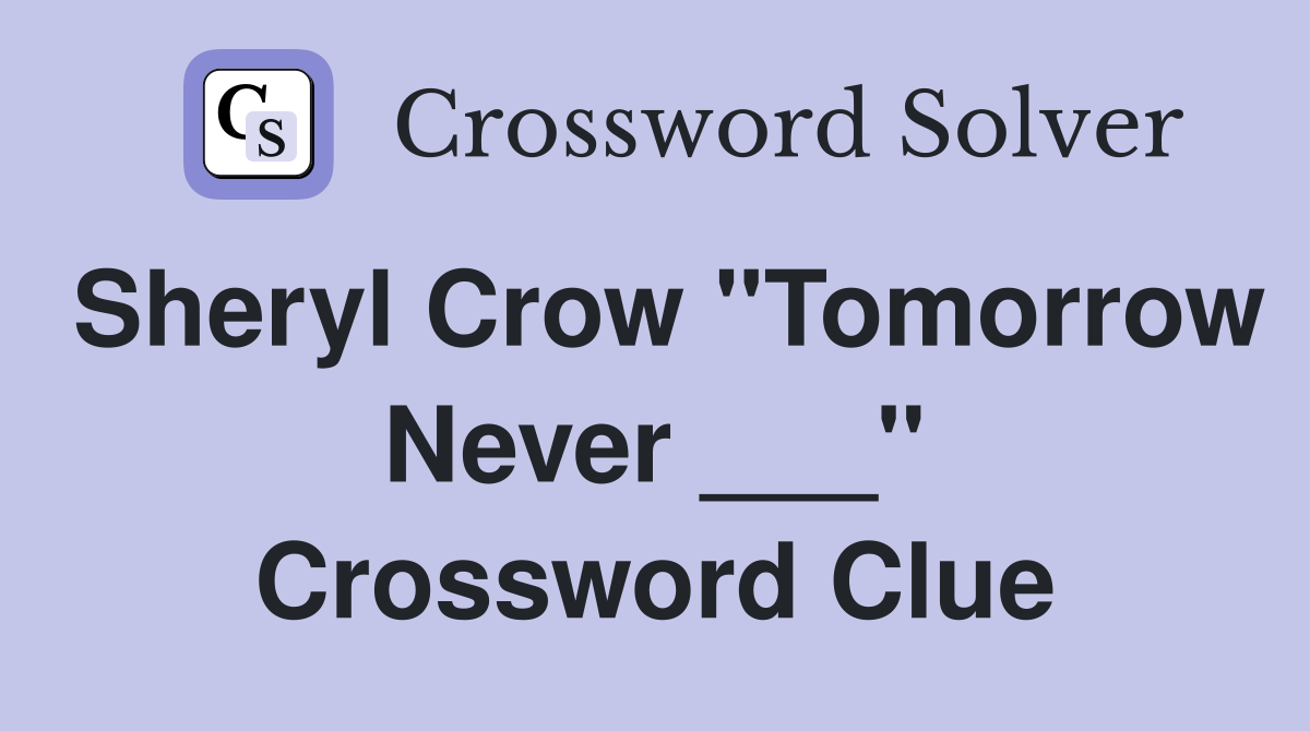 Sheryl Crow "Tomorrow Never ___" Crossword Clue