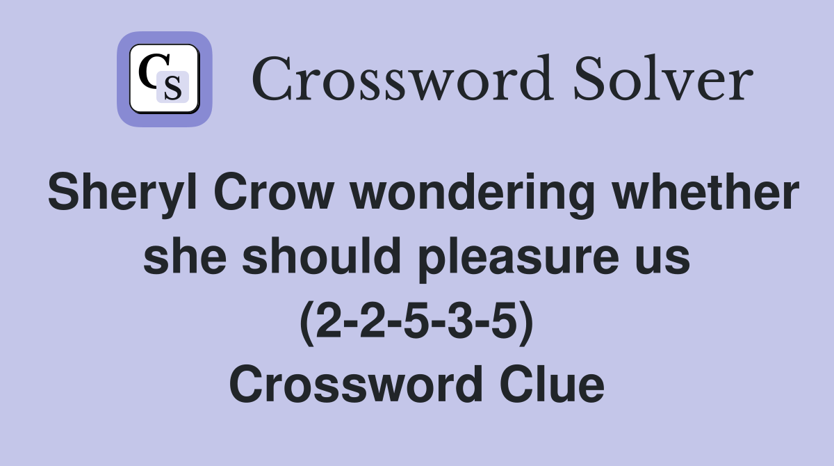 Sheryl Crow wondering whether she should pleasure us (2-2-5-3-5) Crossword Clue