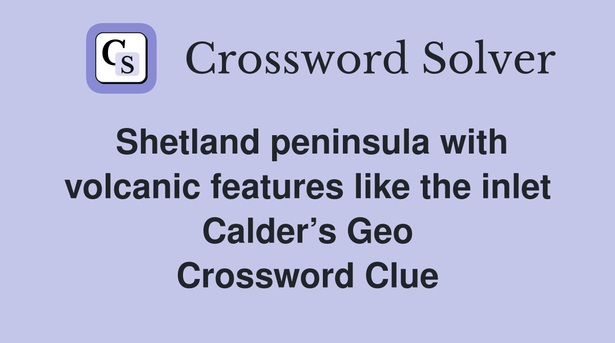 Shetland peninsula with volcanic features like the inlet Calder’s Geo Crossword Clue