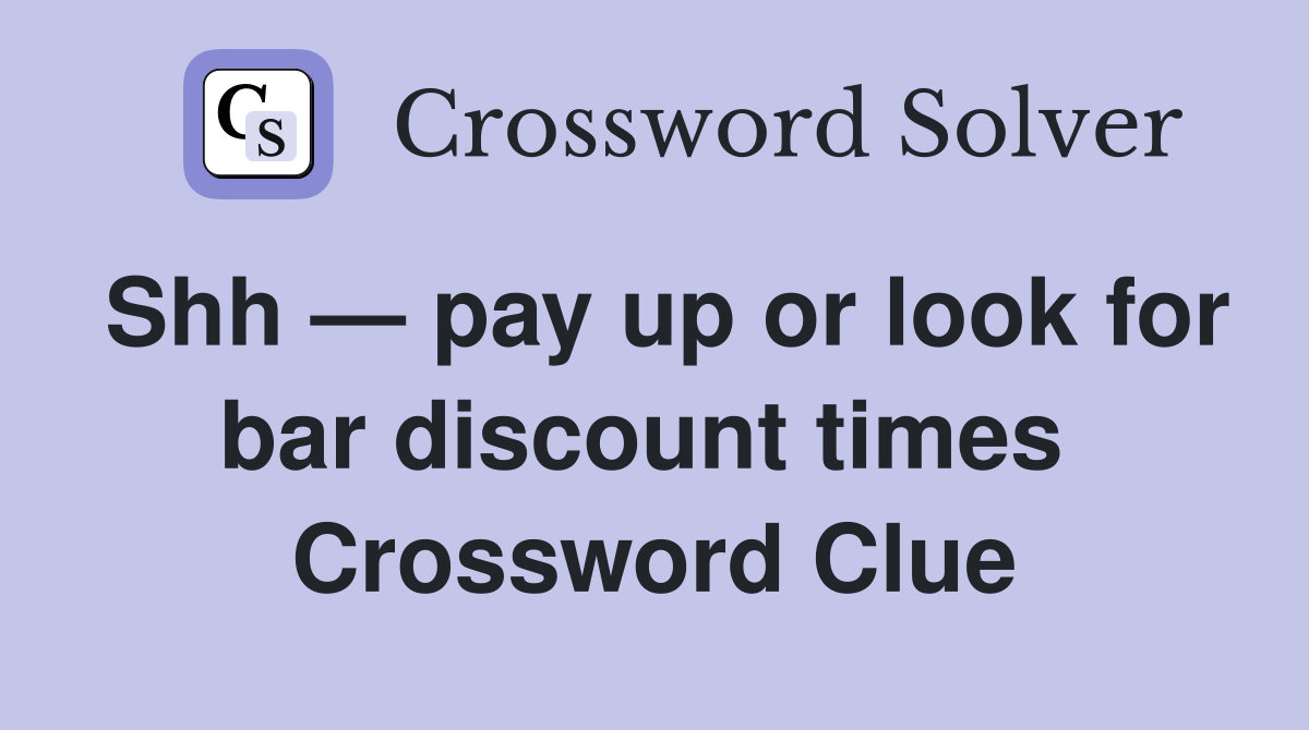 Shh — pay up or look for bar discount times  Crossword Clue