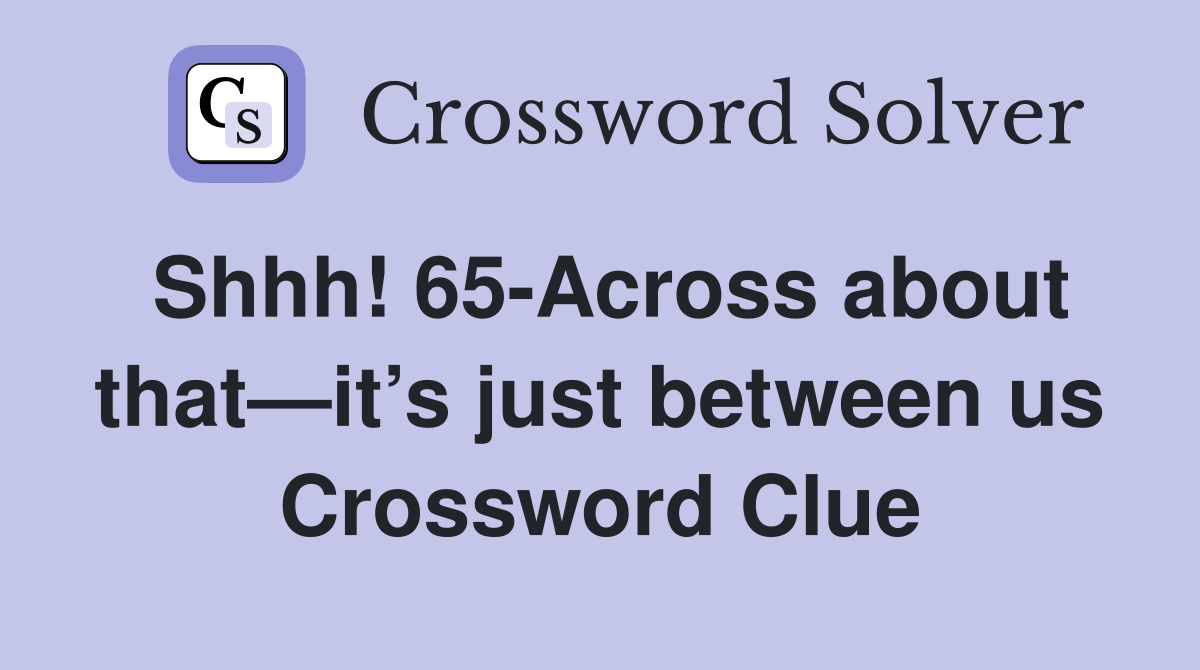 Shhh! 65-Across about that—it’s just between us Crossword Clue