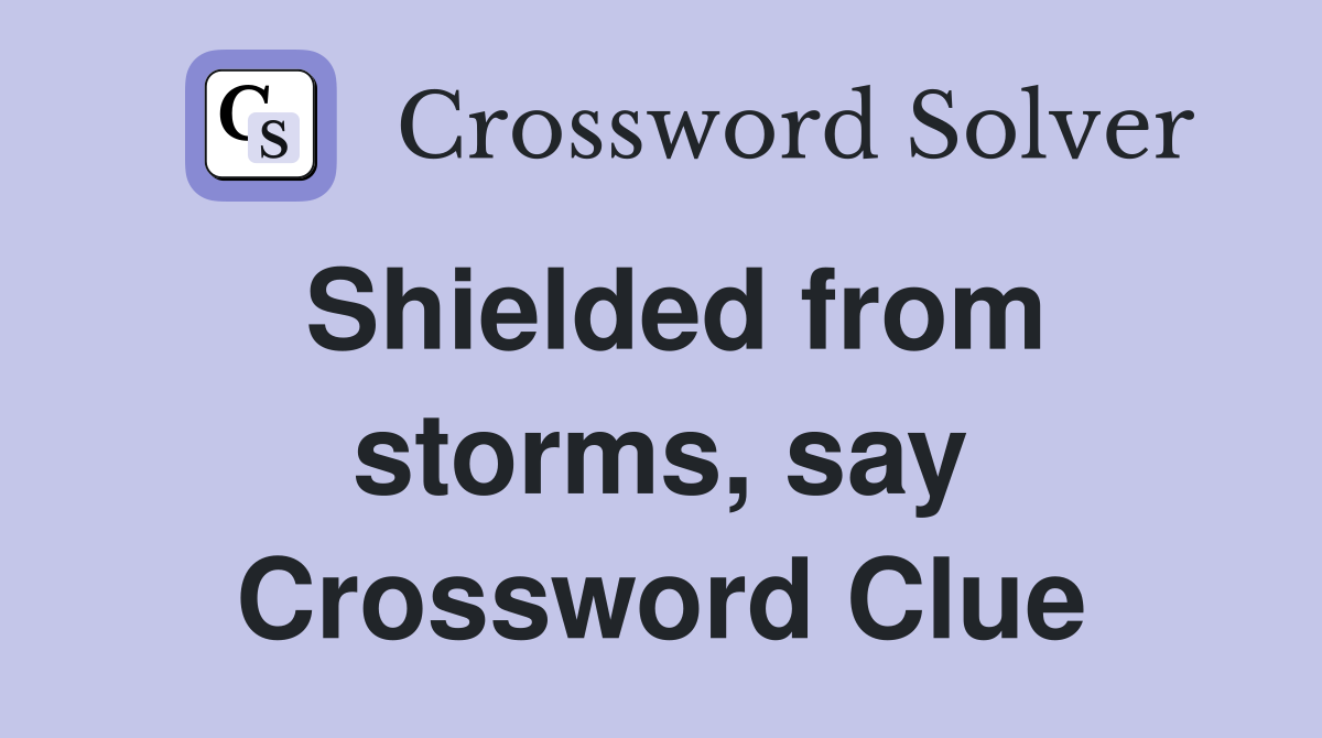 Shielded from storms, say Crossword Clue
