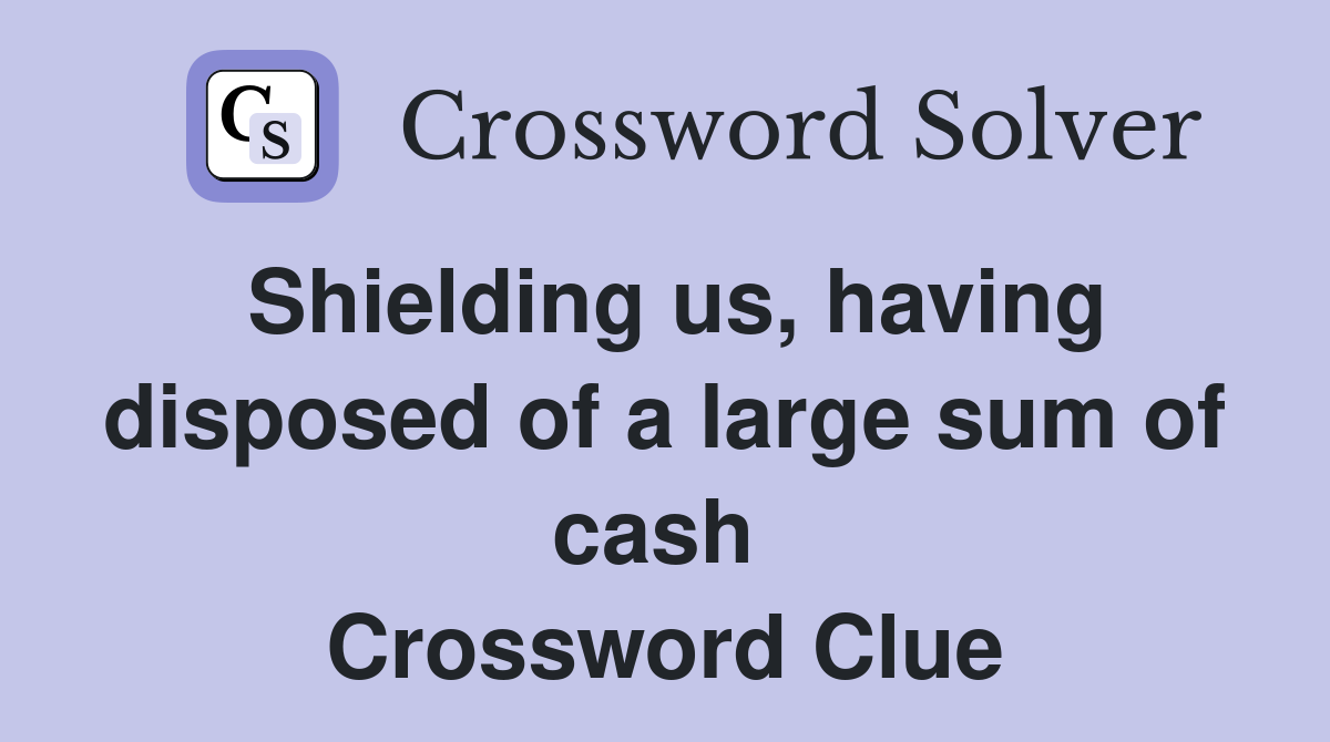 Shielding us, having disposed of a large sum of cash  Crossword Clue