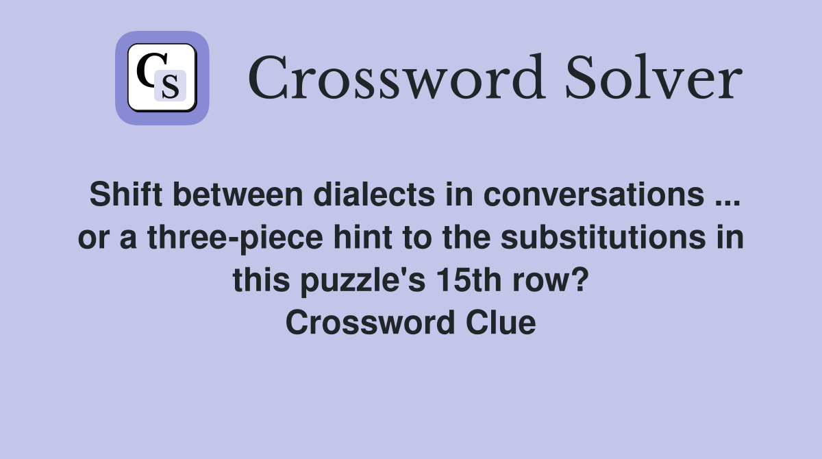 Shift between dialects in conversations ... or a three-piece hint to the substitutions in this puzzle's 15th row? Crossword Clue