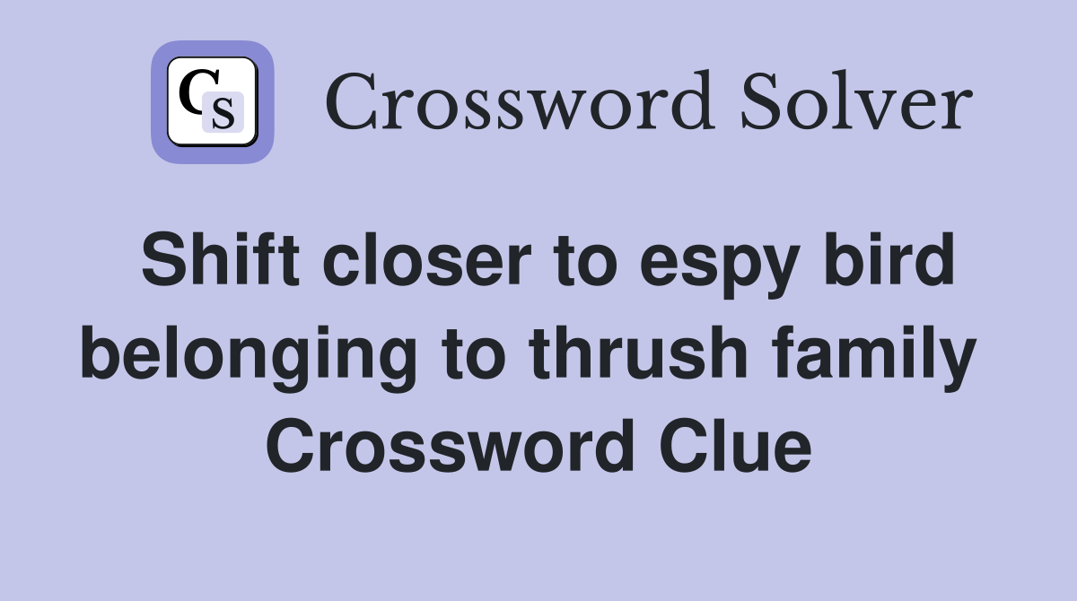 Shift closer to espy bird belonging to thrush family  Crossword Clue