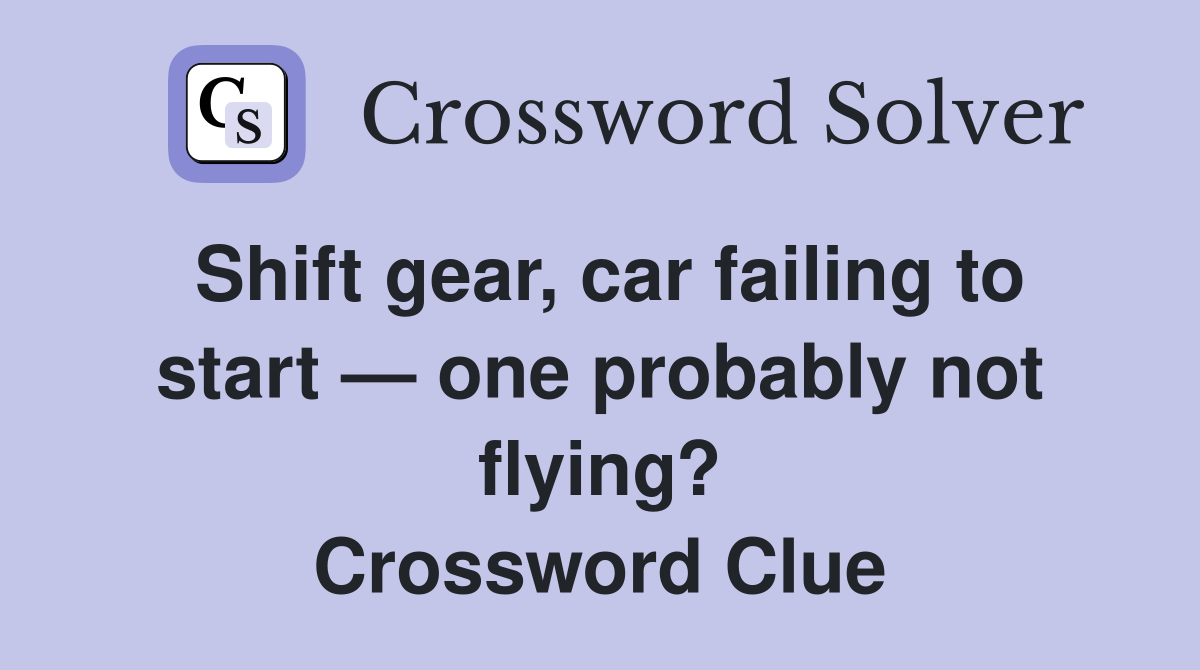 Shift gear, car failing to start — one probably not flying? Crossword Clue