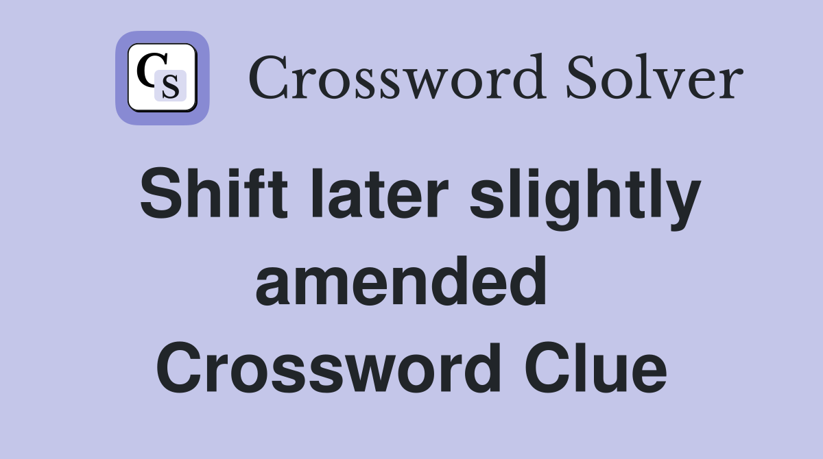 Shift later slightly amended  Crossword Clue