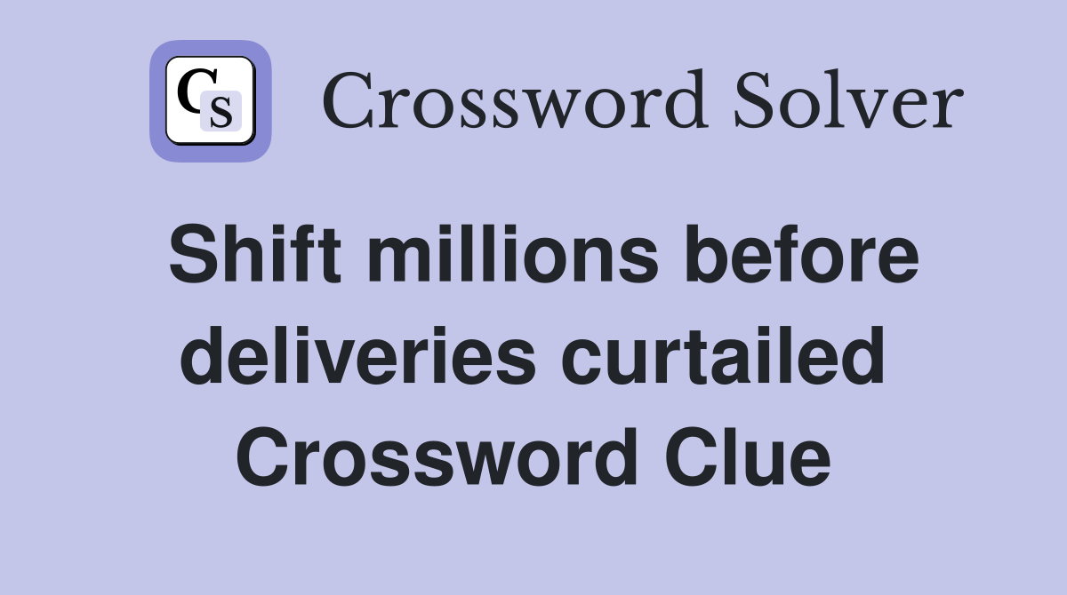 Shift millions before deliveries curtailed Crossword Clue