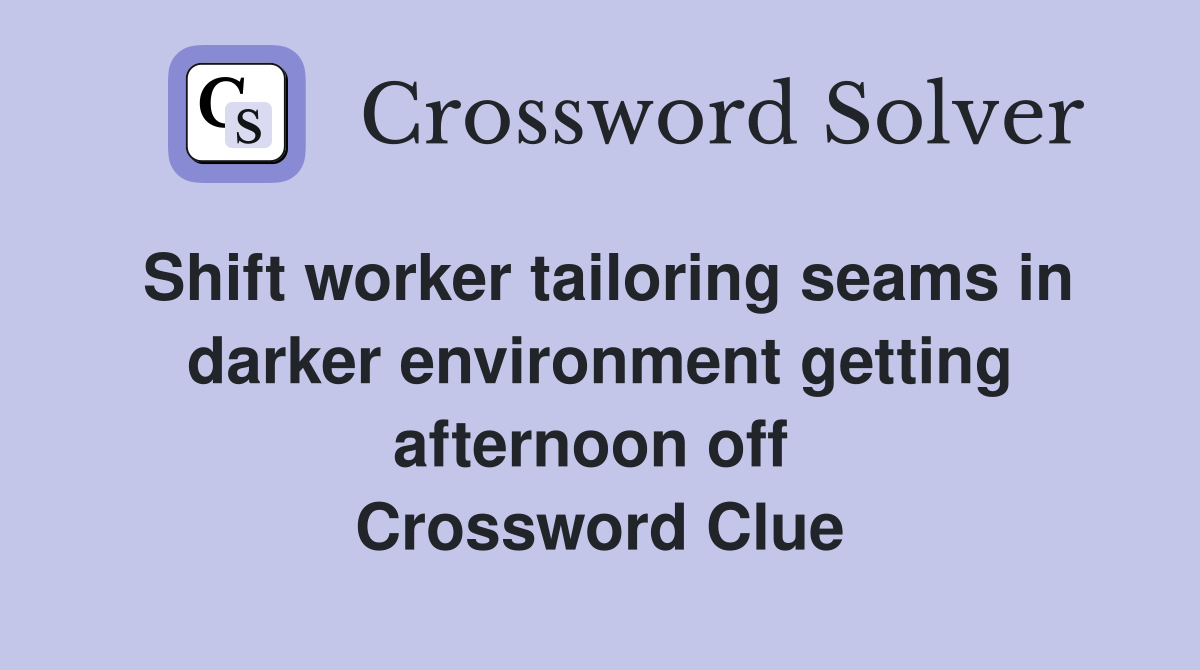 Shift worker tailoring seams in darker environment getting afternoon off  Crossword Clue