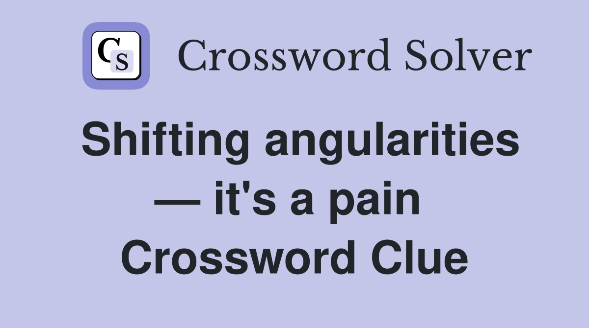 Shifting angularities — it's a pain  Crossword Clue