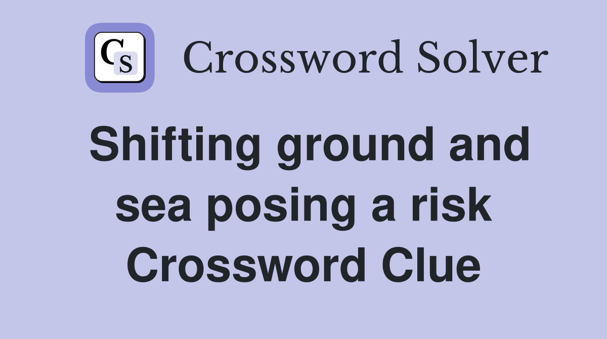Shifting ground and sea posing a risk Crossword Clue