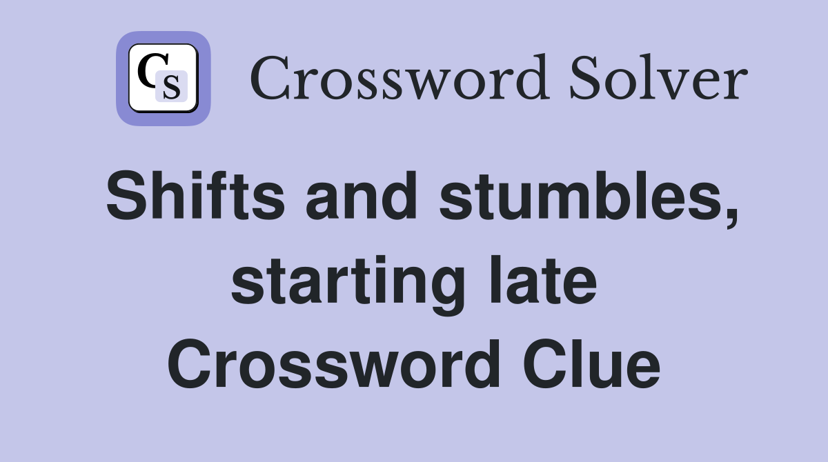 Shifts and stumbles, starting late Crossword Clue