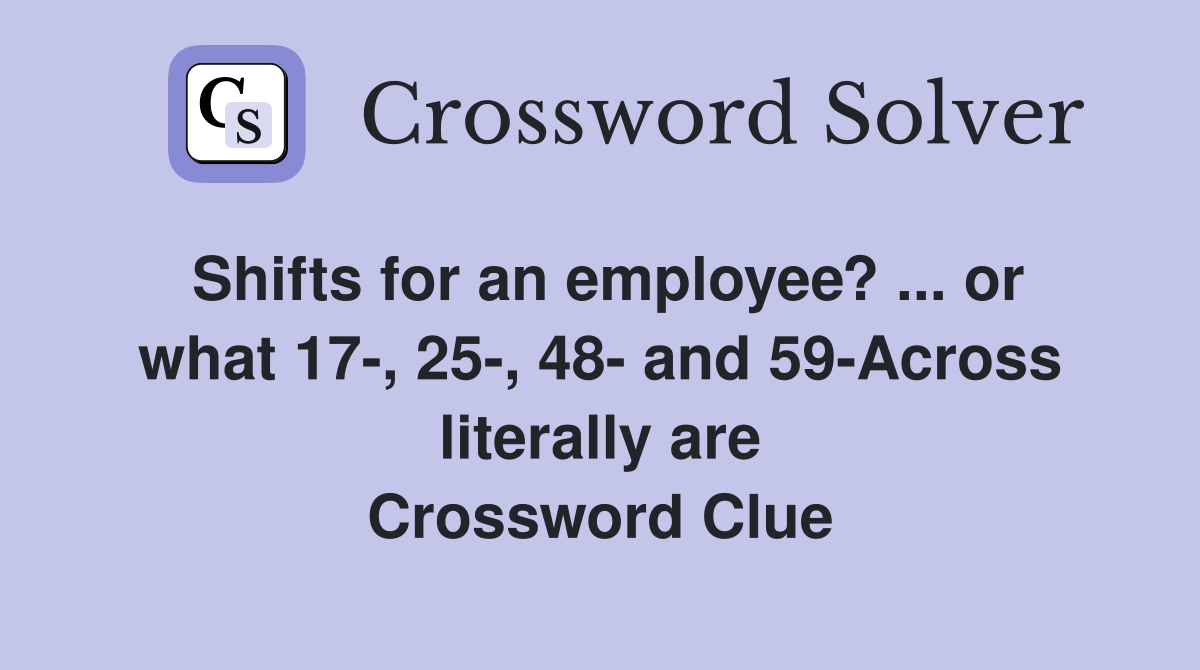 Shifts for an employee? ... or what 17-, 25-, 48- and 59-Across literally are Crossword Clue