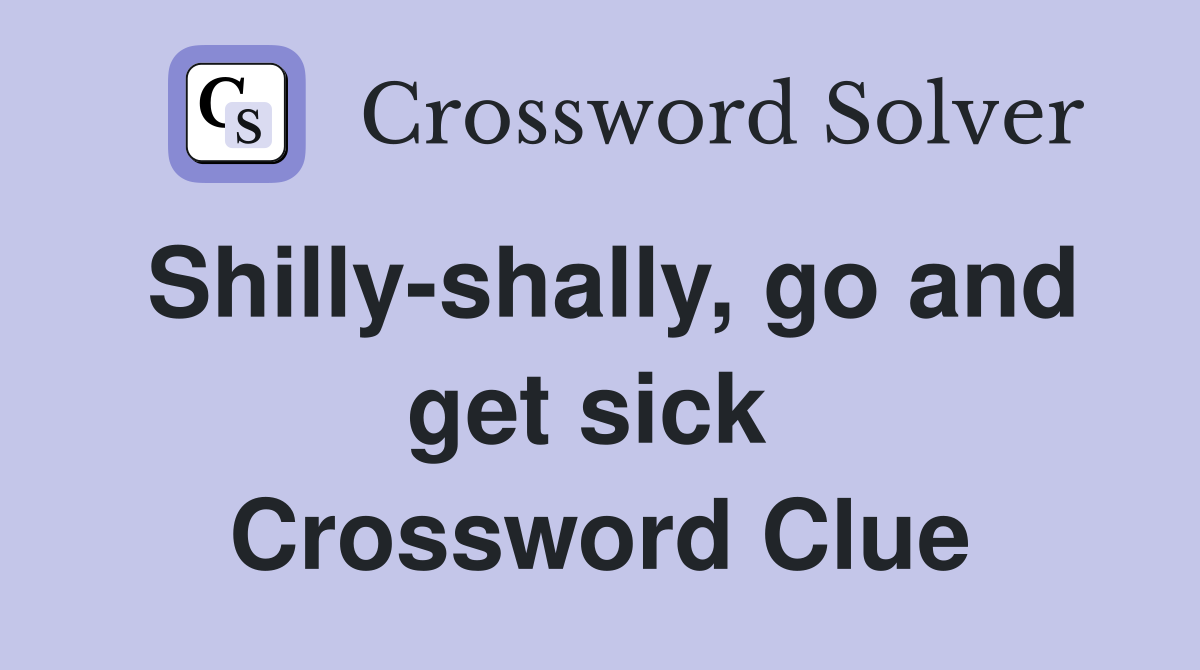 Shilly-shally, go and get sick  Crossword Clue