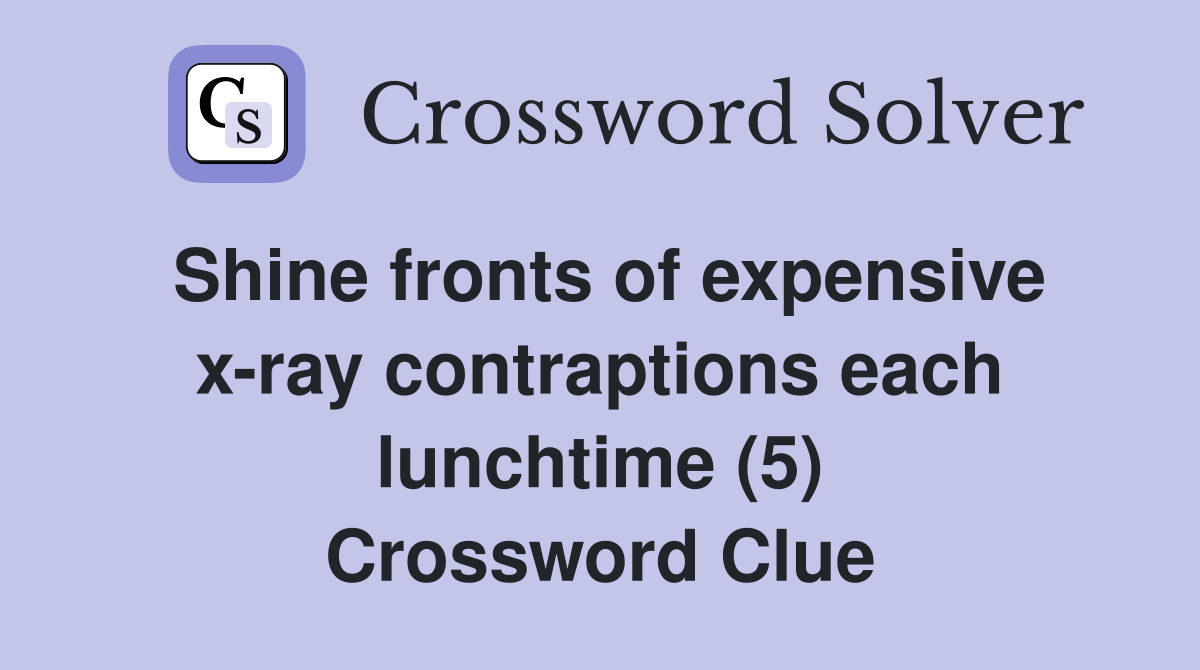 Shine fronts of expensive x-ray contraptions each lunchtime (5) Crossword Clue