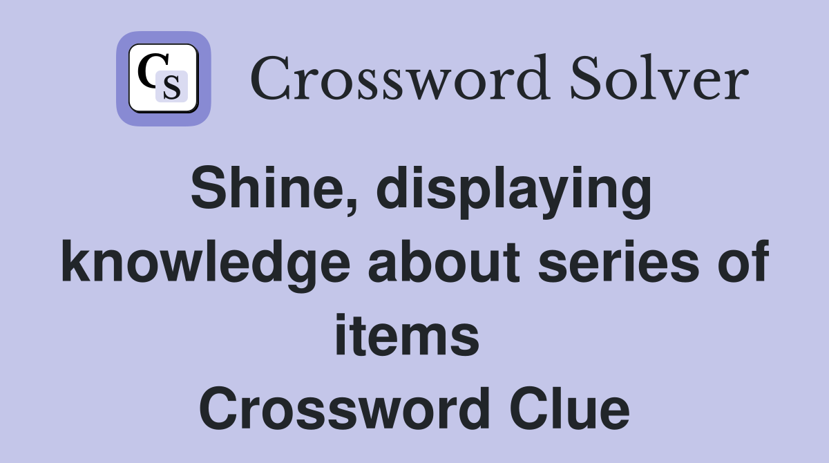 Shine, displaying knowledge about series of items  Crossword Clue