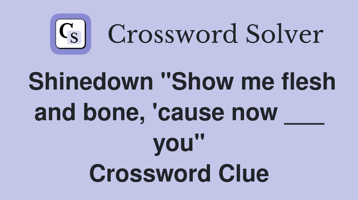 Shinedown "Show me flesh and bone, 'cause now ___ you" Crossword Clue