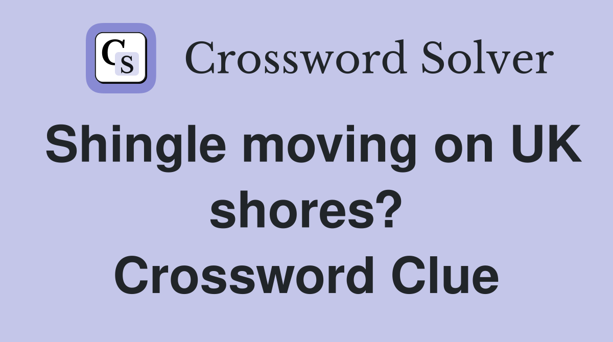 Shingle moving on UK shores? Crossword Clue