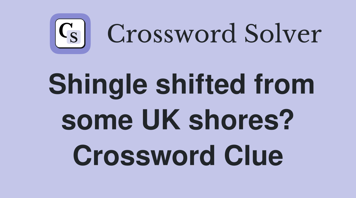 Shingle shifted from some UK shores? Crossword Clue