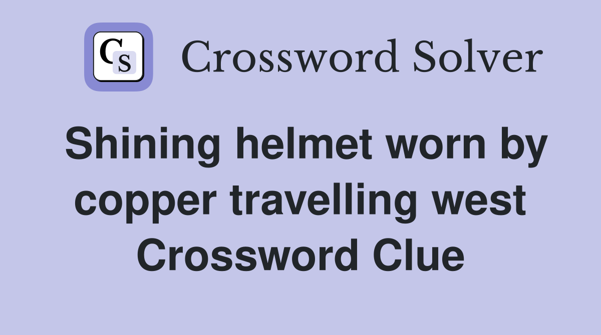 Shining helmet worn by copper travelling west Crossword Clue