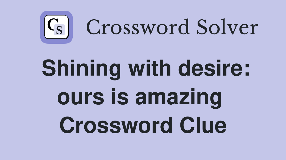 Shining with desire: ours is amazing  Crossword Clue