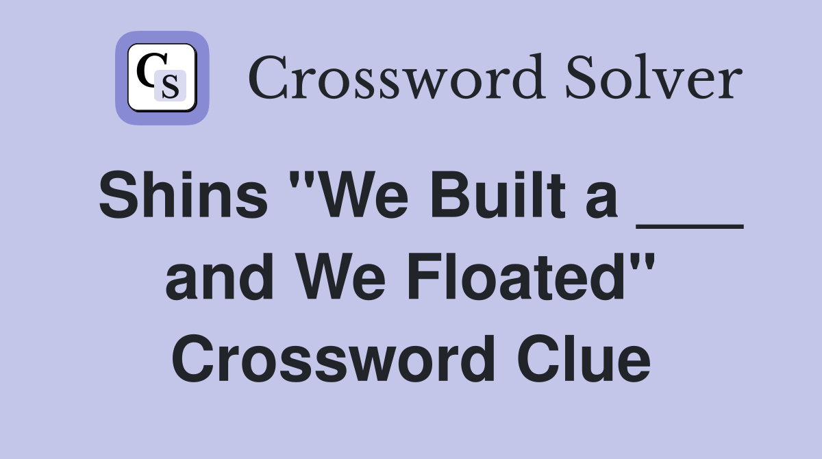 Shins "We Built a ___ and We Floated" Crossword Clue