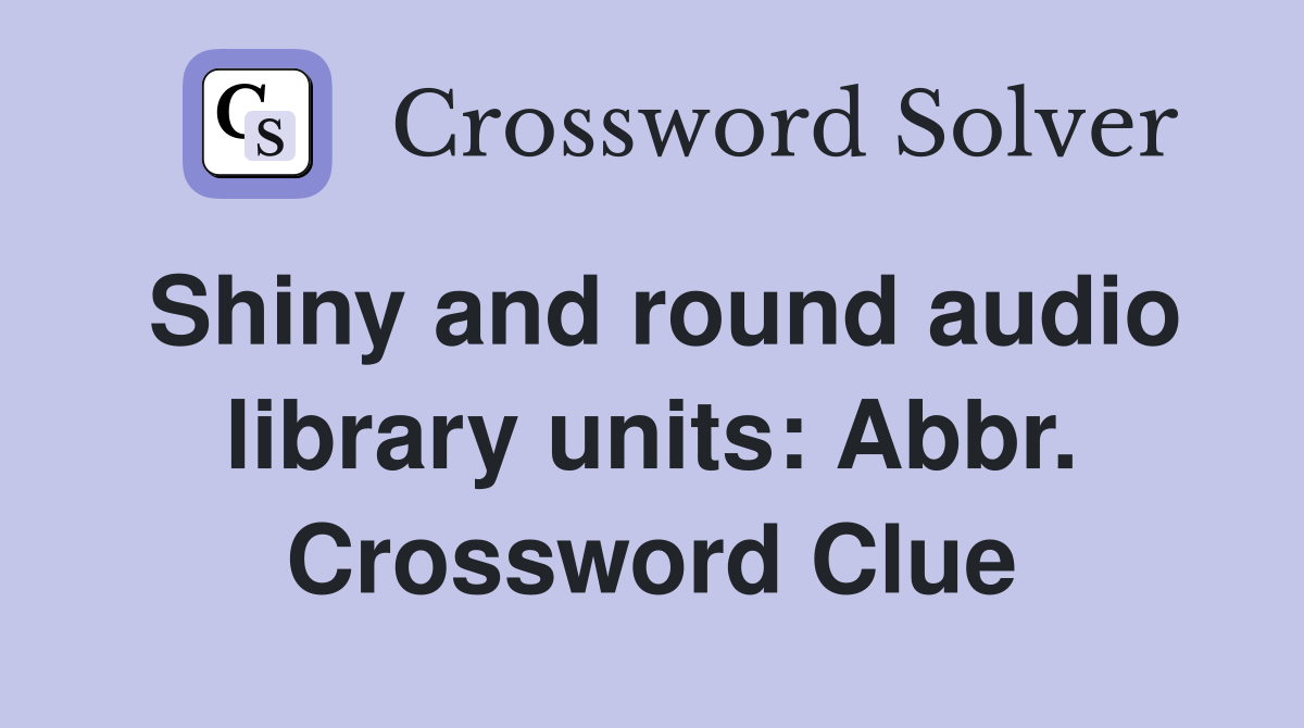 Shiny and round audio library units: Abbr. Crossword Clue