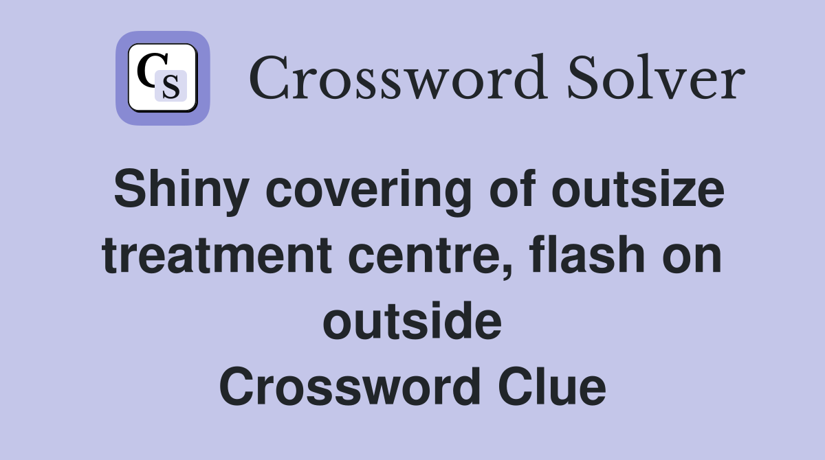 Shiny covering of outsize treatment centre, flash on outside Crossword Clue