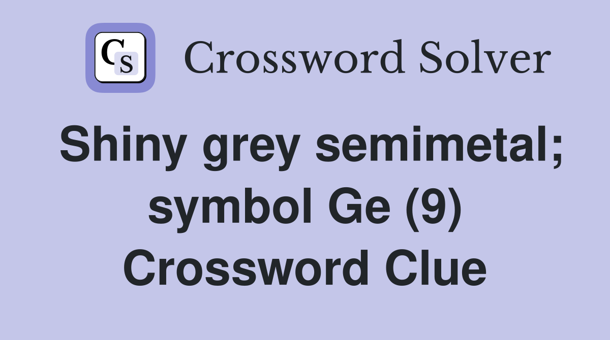 Shiny grey semimetal; symbol Ge (9) Crossword Clue