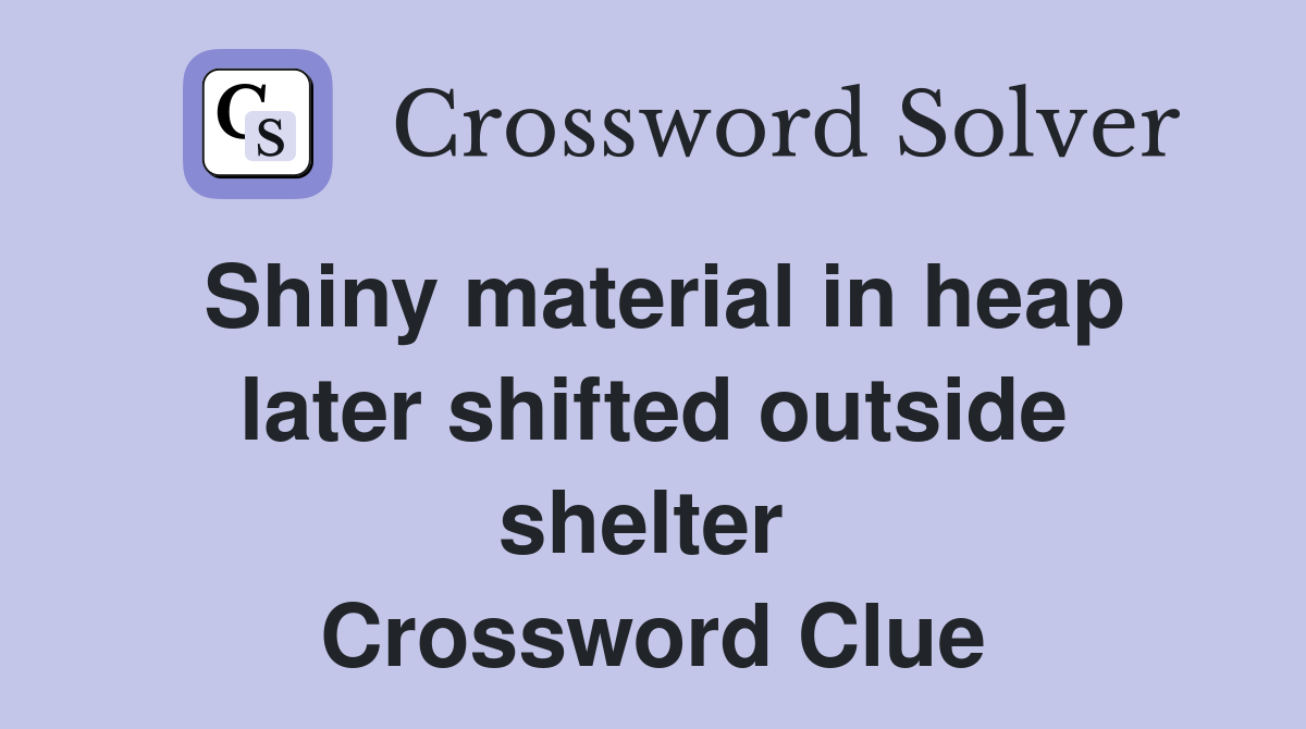 Shiny material in heap later shifted outside shelter  Crossword Clue