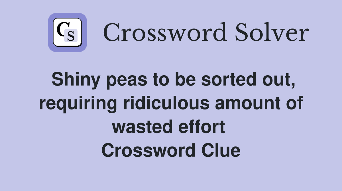 Shiny peas to be sorted out, requiring ridiculous amount of wasted effort  Crossword Clue