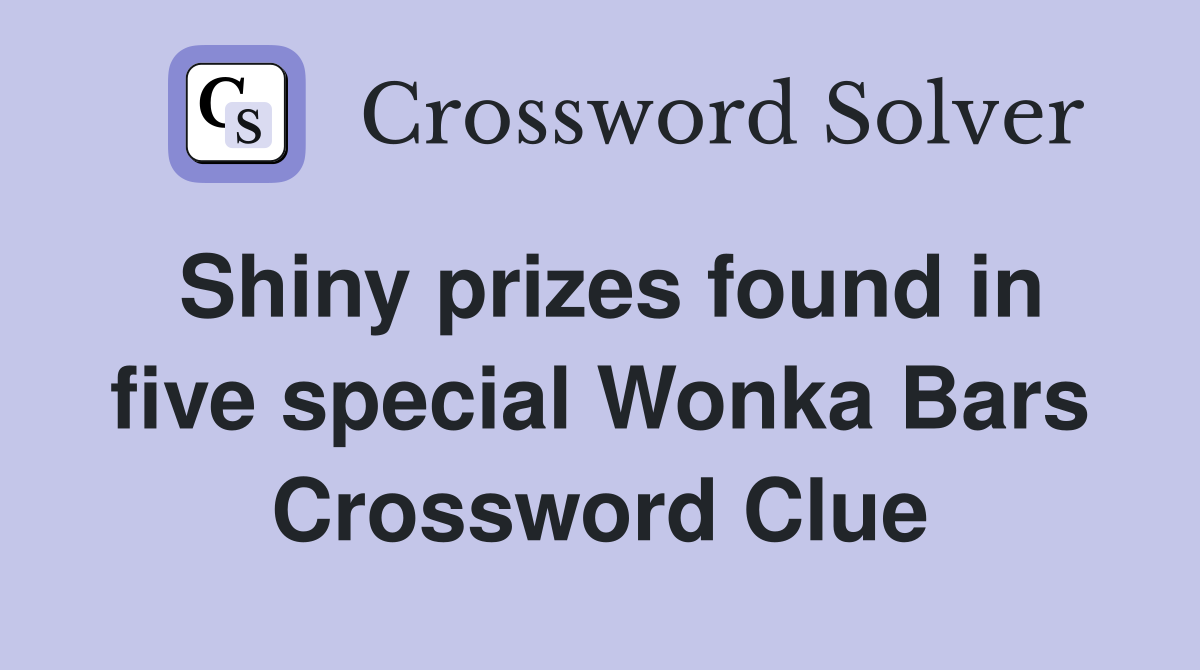Shiny prizes found in five special Wonka Bars Crossword Clue