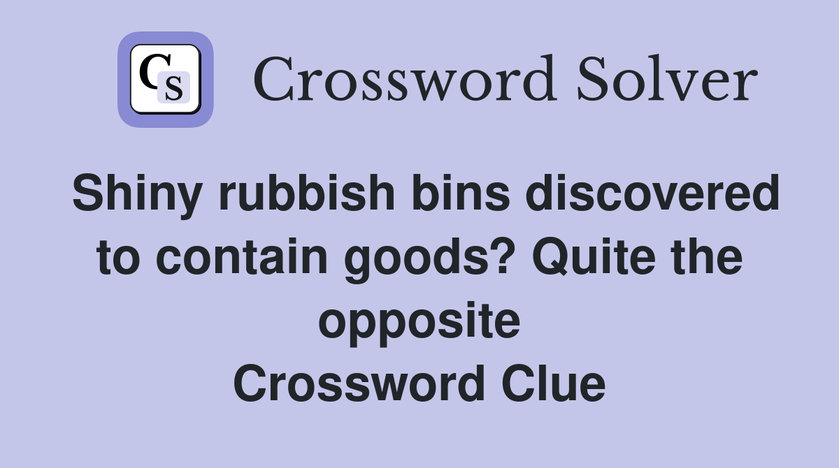Shiny rubbish bins discovered to contain goods? Quite the opposite Crossword Clue
