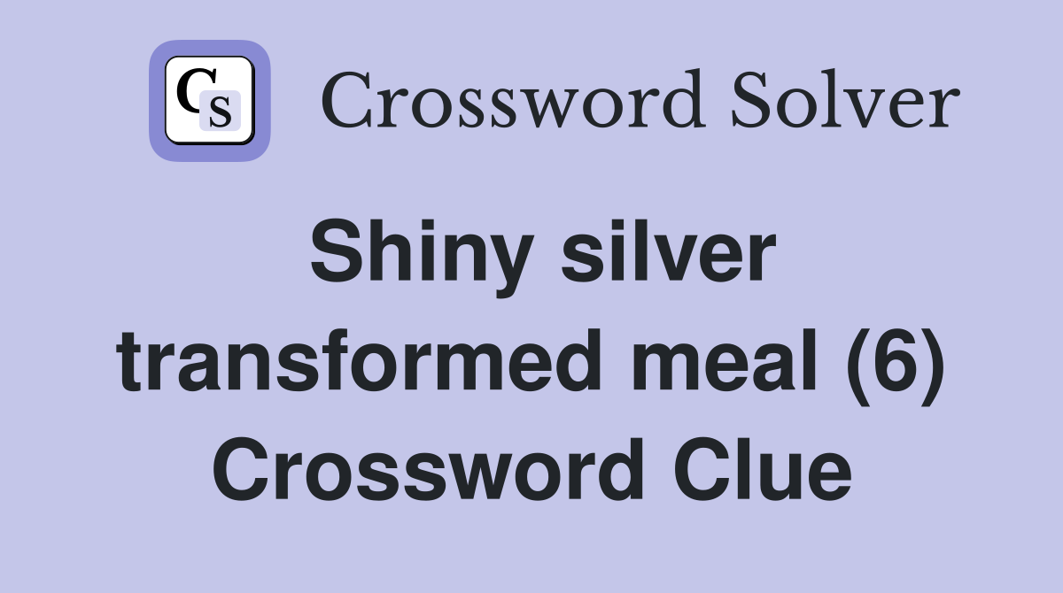 Shiny silver transformed meal (6) Crossword Clue