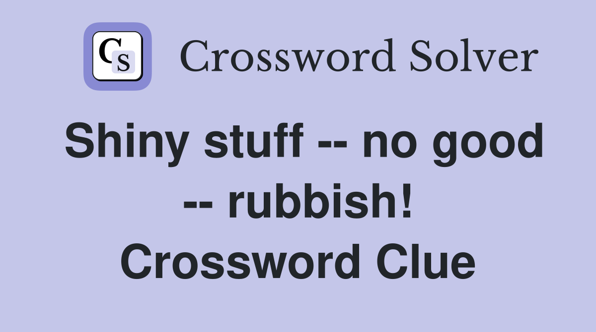 Shiny stuff -- no good -- rubbish! Crossword Clue