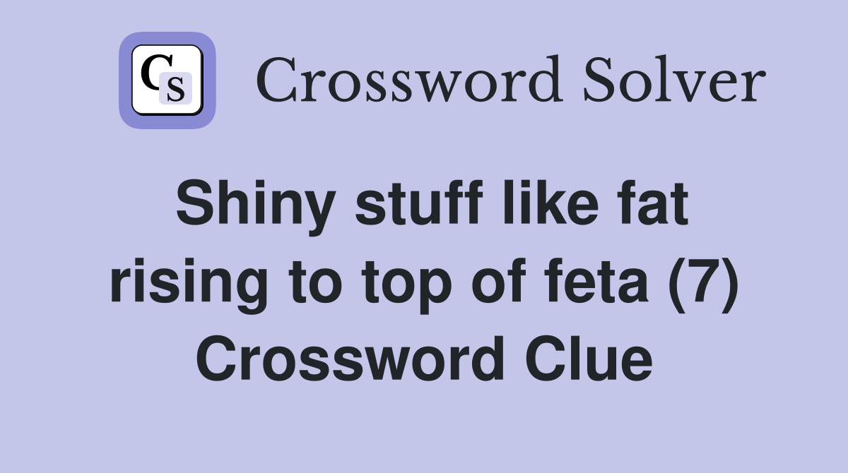 Shiny stuff like fat rising to top of feta (7) Crossword Clue
