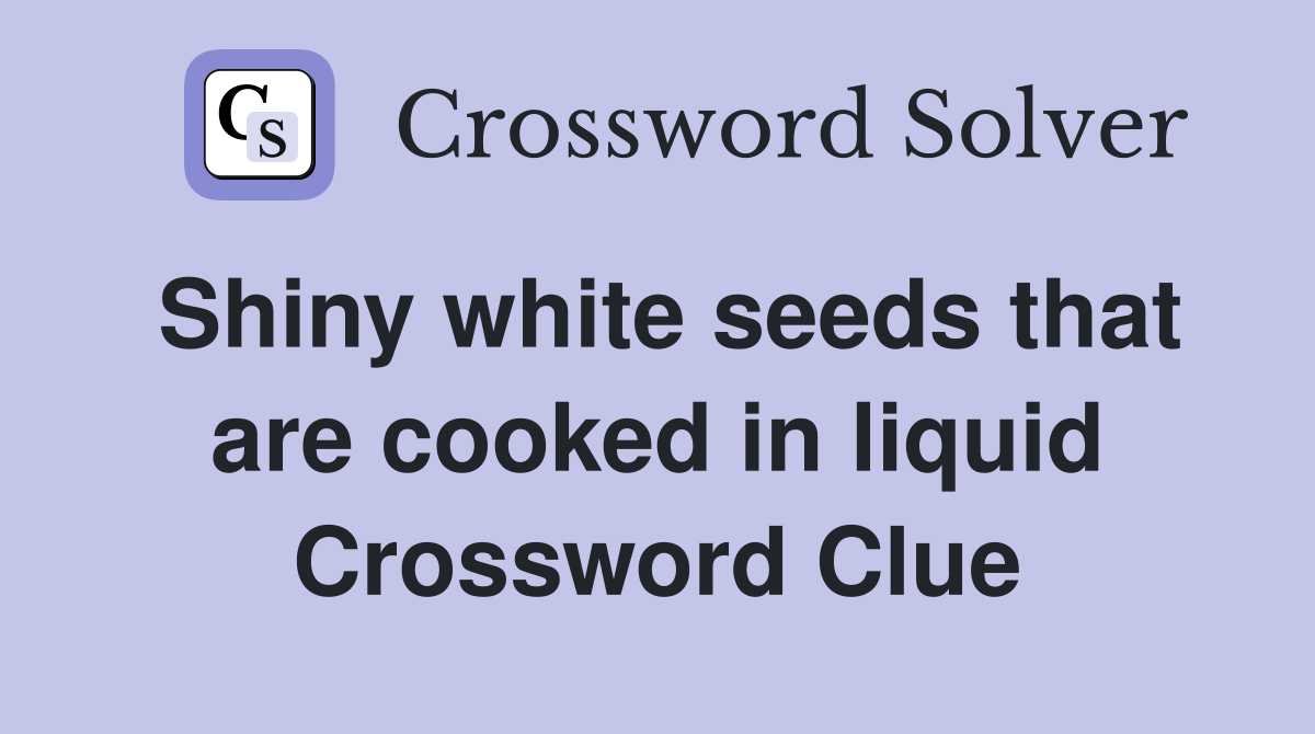 Shiny white seeds that are cooked in liquid Crossword Clue