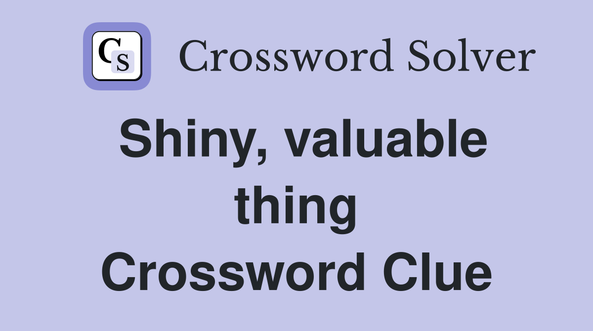 Shiny, valuable thing Crossword Clue