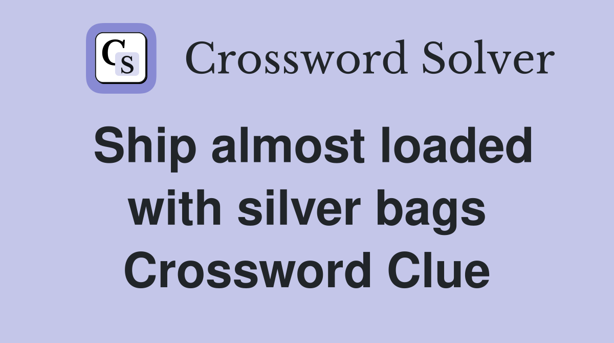 Ship almost loaded with silver bags Crossword Clue